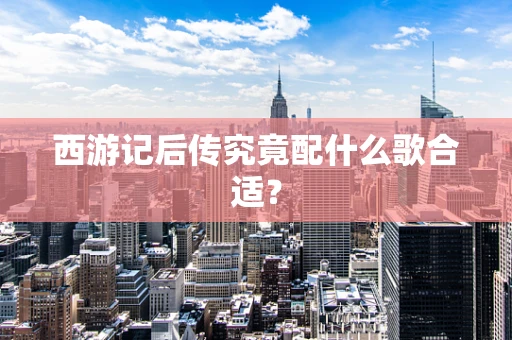 西游记后传究竟配什么歌合适？