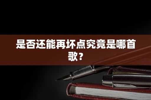 是否还能再坏点究竟是哪首歌？