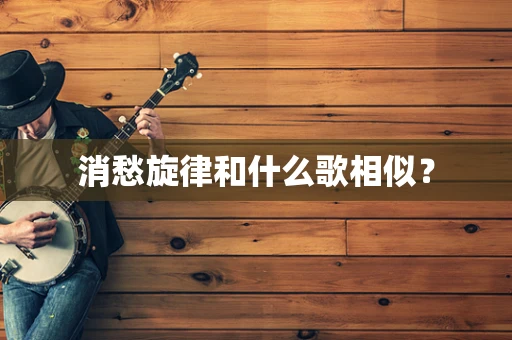 消愁旋律和什么歌相似？