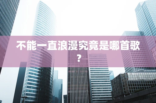 不能一直浪漫究竟是哪首歌？