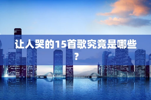 让人哭的15首歌究竟是哪些？