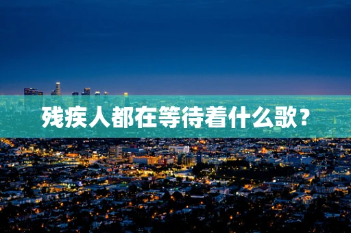 残疾人都在等待着什么歌？