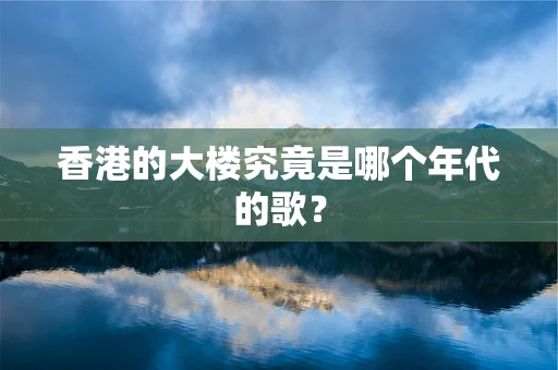 香港的大楼究竟是哪个年代的歌？