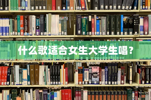 什么歌适合女生大学生唱？