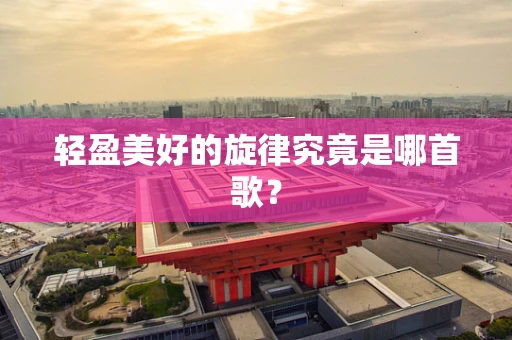 轻盈美好的旋律究竟是哪首歌？