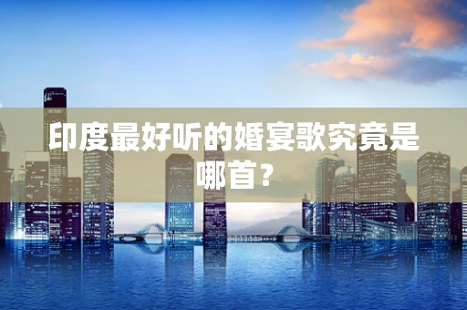 印度最好听的婚宴歌究竟是哪首？