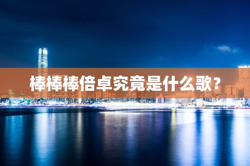 棒棒棒倍卓究竟是什么歌？
