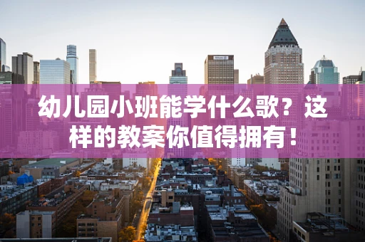 幼儿园小班能学什么歌？这样的教案你值得拥有！
