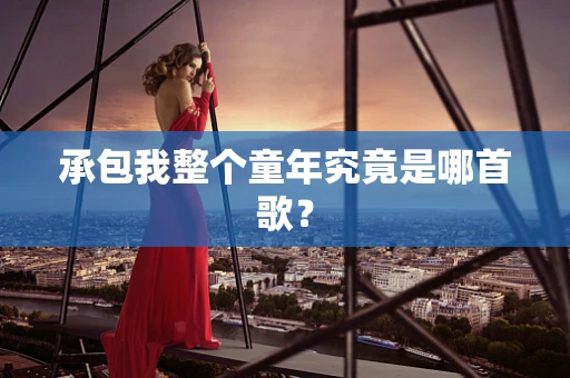 承包我整个童年究竟是哪首歌？