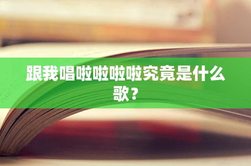 跟我唱啦啦啦啦究竟是什么歌？