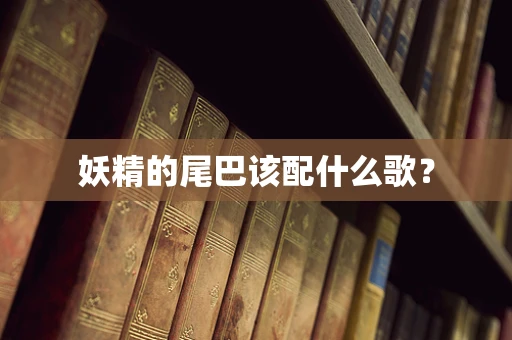 妖精的尾巴该配什么歌？