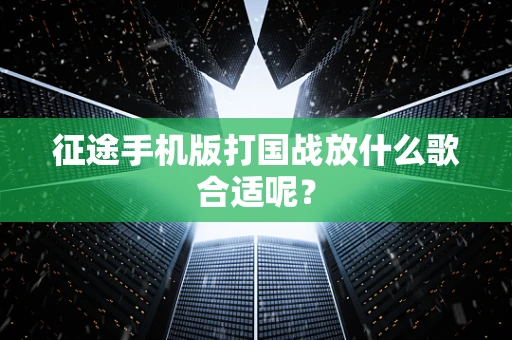 征途手机版打国战放什么歌合适呢？