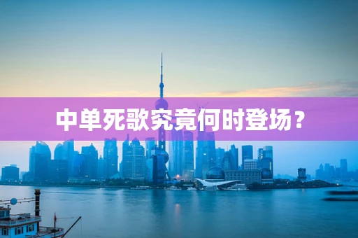 中单死歌究竟何时登场？