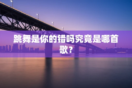 跳舞是你的错吗究竟是哪首歌？