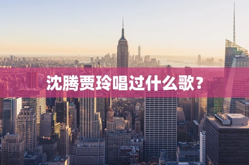 沈腾贾玲唱过什么歌？