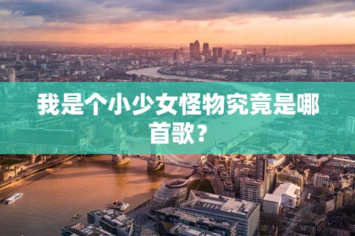 我是个小少女怪物究竟是哪首歌？