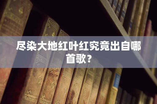 尽染大地红叶红究竟出自哪首歌？