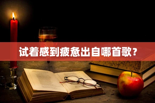 试着感到疲惫出自哪首歌？
