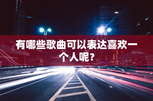 有哪些歌曲可以表达喜欢一个人呢？