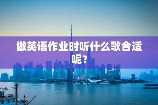 做英语作业时听什么歌合适呢？