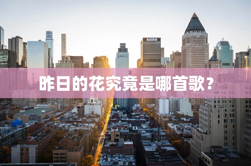 昨日的花究竟是哪首歌？