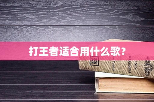 打王者适合用什么歌？