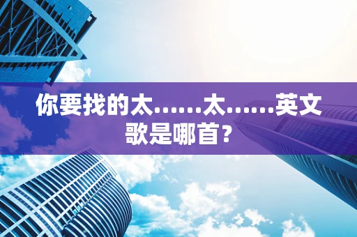 你要找的太……太……英文歌是哪首？