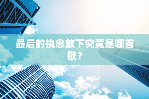 最后的执念放下究竟是哪首歌？