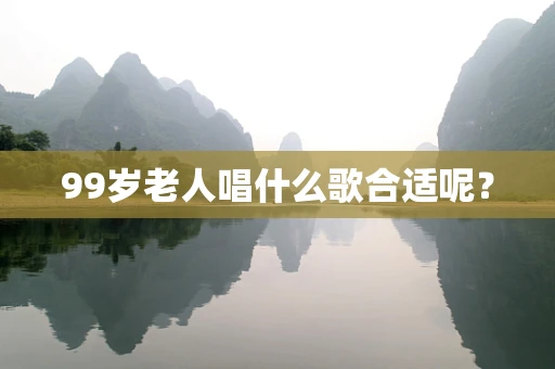 99岁老人唱什么歌合适呢？