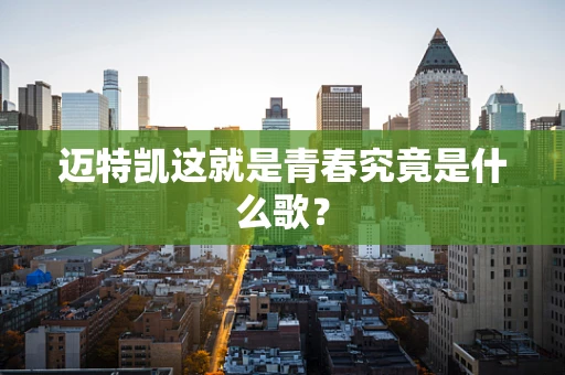 迈特凯这就是青春究竟是什么歌？
