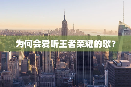 为何会爱听王者荣耀的歌？