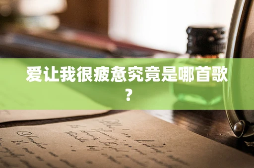 爱让我很疲惫究竟是哪首歌？