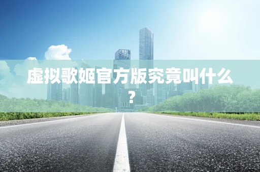 虚拟歌姬官方版究竟叫什么？