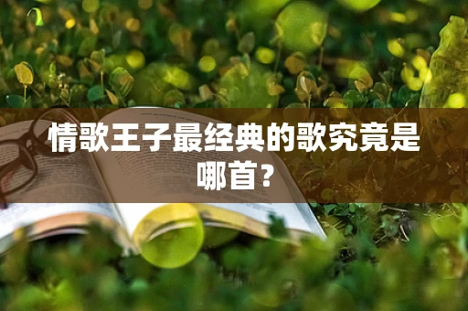 情歌王子最经典的歌究竟是哪首？