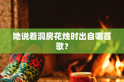 她说着洞房花烛时出自哪首歌？