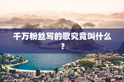千万粉丝写的歌究竟叫什么？