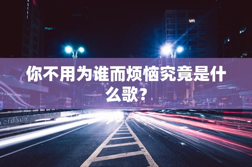 你不用为谁而烦恼究竟是什么歌？