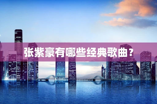 张紫豪有哪些经典歌曲？