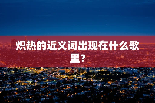炽热的近义词出现在什么歌里？