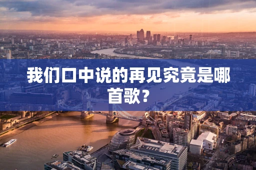 我们口中说的再见究竟是哪首歌？