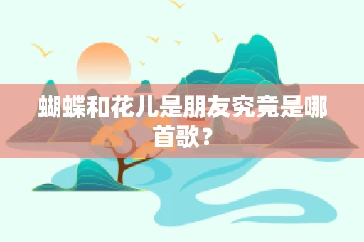蝴蝶和花儿是朋友究竟是哪首歌？