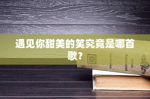 遇见你甜美的笑究竟是哪首歌？