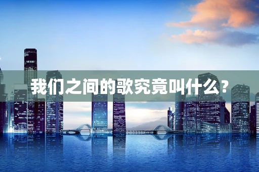 我们之间的歌究竟叫什么？
