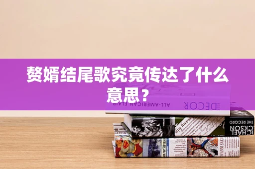 赘婿结尾歌究竟传达了什么意思？