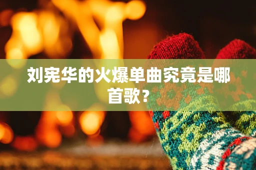 刘宪华的火爆单曲究竟是哪首歌？