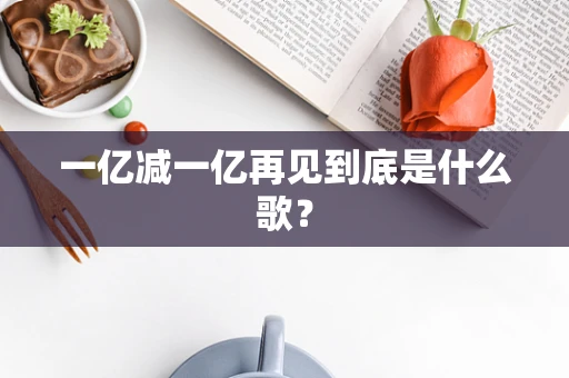 一亿减一亿再见到底是什么歌？