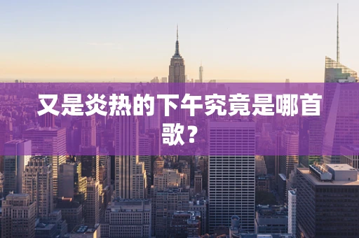 又是炎热的下午究竟是哪首歌？