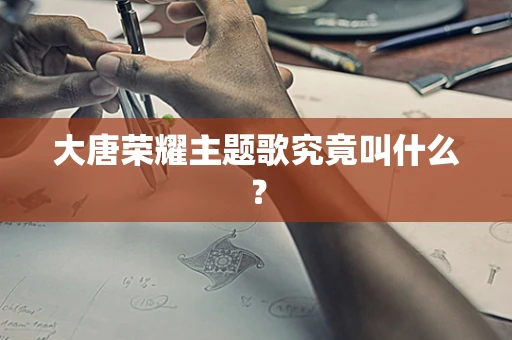 大唐荣耀主题歌究竟叫什么？