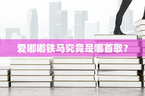 爱嘟嘟铁马究竟是哪首歌？