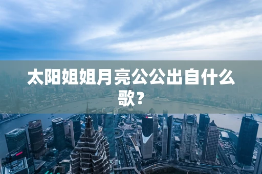 太阳姐姐月亮公公出自什么歌？